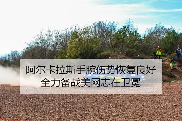阿尔卡拉斯手腕伤势恢复良好 全力备战美网志在卫冕