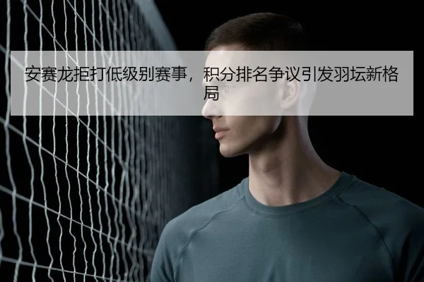 安赛龙拒打低级别赛事，积分排名争议引发羽坛新格局