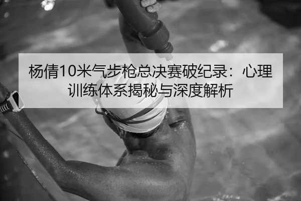 杨倩10米气步枪总决赛破纪录：心理训练体系揭秘与深度解析